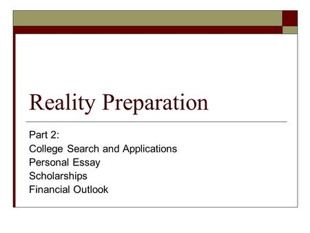 Reality Preparation Part 2: College Search and Applications Personal Essay Scholarships Financial Outlook.