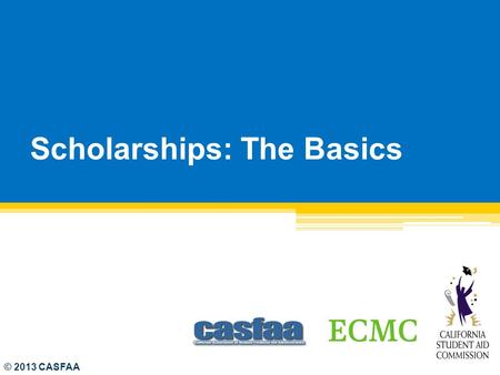 Scholarships: The Basics © 2013 CASFAA. Agenda Tips for Counselors School Choice Considerations How to Search for Scholarships Putting Together a Decent.