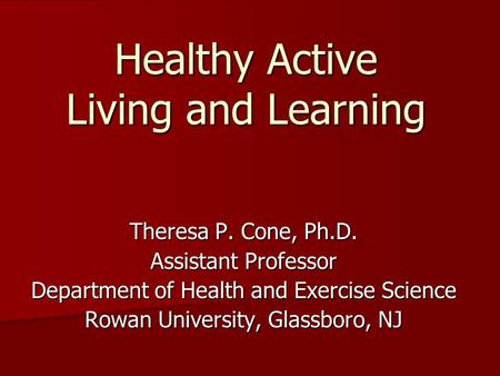 Healthy Active Living and Learning Theresa P. Cone, Ph.D. Assistant Professor Department of Health and Exercise Science Rowan University, Glassboro, NJ.