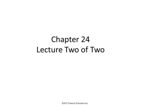 Chapter 24 Lecture Two of Two ©2012 Pearson Education Inc.