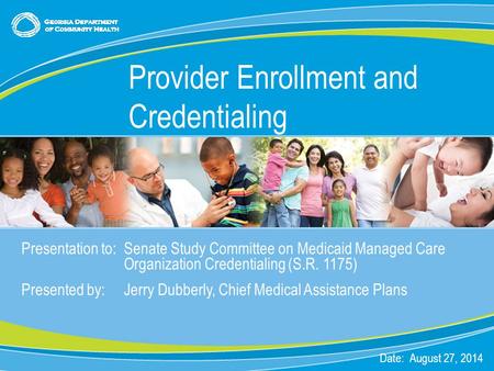 0 Presentation to: Senate Study Committee on Medicaid Managed Care Organization Credentialing (S.R. 1175) Presented by: Jerry Dubberly, Chief Medical Assistance.