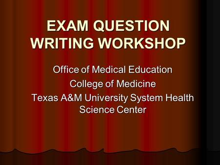 EXAM QUESTION WRITING WORKSHOP Office of Medical Education College of Medicine Texas A&M University System Health Science Center.