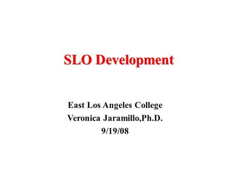 SLO Development East Los Angeles College Veronica Jaramillo,Ph.D. 9/19/08.