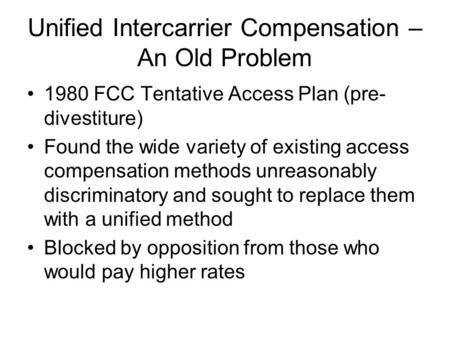 Unified Intercarrier Compensation – An Old Problem 1980 FCC Tentative Access Plan (pre- divestiture) Found the wide variety of existing access compensation.