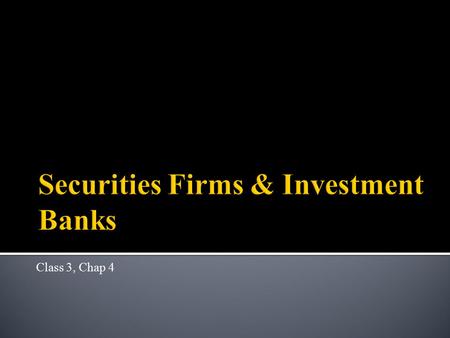 Class 3, Chap 4.  Securities Firms & Investment Banks  Introduction  Basic definitions  Industry concentration & trends  Types of firms and business.