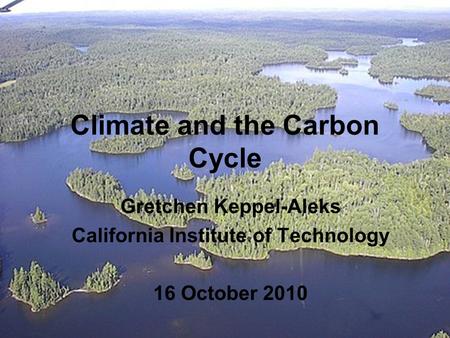 Climate and the Carbon Cycle Gretchen Keppel-Aleks California Institute of Technology 16 October 2010.
