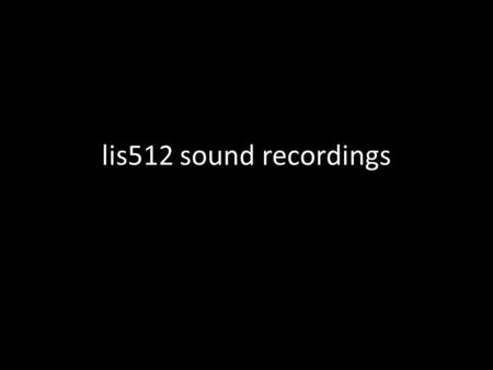 Lis512 sound recordings. origin and purpose I have taken some slides from arguably the finest cataloging teacher of the early 21 st century, Rick J. Block.