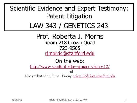 01/12/2012 RJM - IP: Sci Ev in Pat Lit - Winter 2012 1 Scientific Evidence and Expert Testimony: Patent Litigation LAW 343 / GENETICS 243 Prof. Roberta.