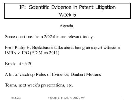 02/16/2012 RJM - IP: Sci Ev in Pat Lit - Winter 2012 1 IP: Scientific Evidence in Patent Litigation Week 6 Agenda Some questions from 2/02 that are relevant.