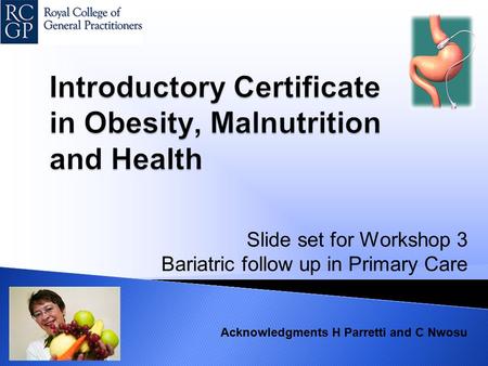 Slide set for Workshop 3 Bariatric follow up in Primary Care Acknowledgments H Parretti and C Nwosu.