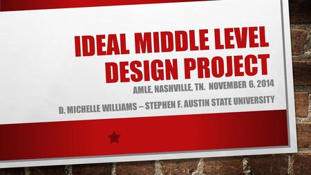 IDEAL MIDDLE LEVEL DESIGN PROJECT AMLE, NASHVILLE, TN. NOVEMBER 6, 2014 D. MICHELLE WILLIAMS – STEPHEN F. AUSTIN STATE UNIVERSITY.