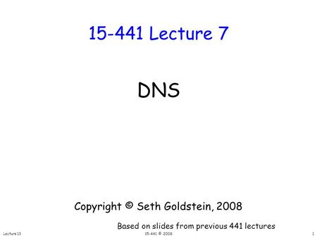Lecture 1315-441 © 2008 15-441 Lecture 7 DNS Copyright © Seth Goldstein, 2008 Based on slides from previous 441 lectures 1.
