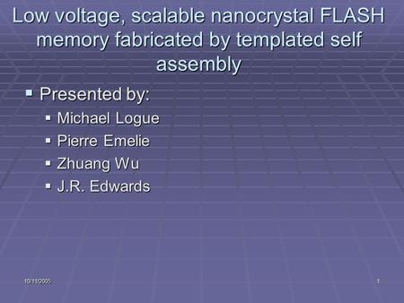 10/11/20051 Low voltage, scalable nanocrystal FLASH memory fabricated by templated self assembly  Presented by:  Michael Logue  Pierre Emelie  Zhuang.