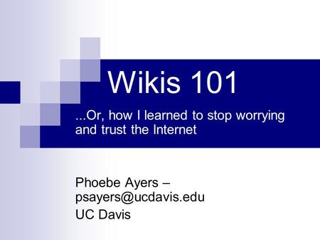 Wikis 101...Or, how I learned to stop worrying and trust the Internet Phoebe Ayers – UC Davis.