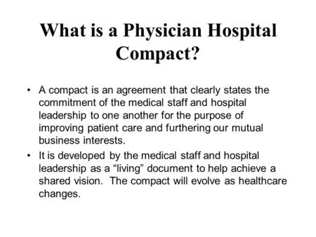 What is a Physician Hospital Compact? A compact is an agreement that clearly states the commitment of the medical staff and hospital leadership to one.