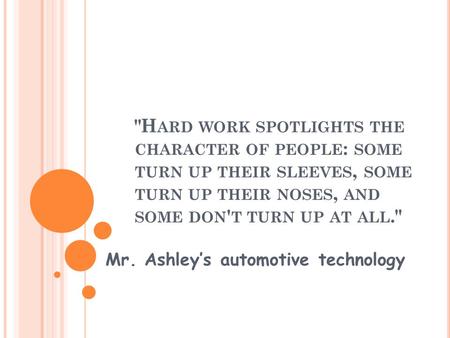 H ARD WORK SPOTLIGHTS THE CHARACTER OF PEOPLE : SOME TURN UP THEIR SLEEVES, SOME TURN UP THEIR NOSES, AND SOME DON ' T TURN UP AT ALL. Mr. Ashley’s.