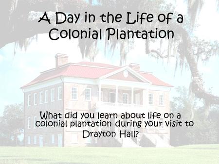 A Day in the Life of a Colonial Plantation What did you learn about life on a colonial plantation during your visit to Drayton Hall?