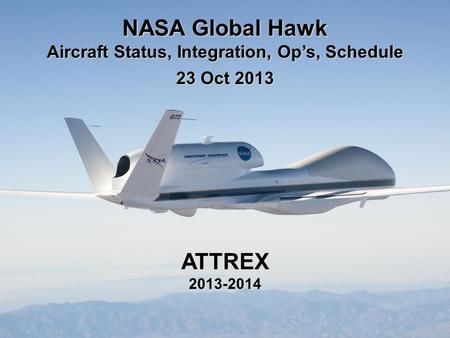 NASA Global Hawk Aircraft Status, Integration, Op’s, Schedule 23 Oct 2013 ATTREX2013-2014.