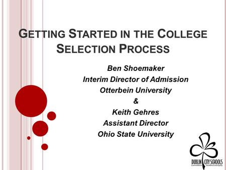 G ETTING S TARTED IN THE C OLLEGE S ELECTION P ROCESS Ben Shoemaker Interim Director of Admission Otterbein University & Keith Gehres Assistant Director.
