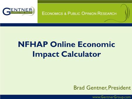 Www.GentnerGroup.com E CONOMICS & P UBLIC O PINION R ESEARCH Brad Gentner, President NFHAP Online Economic Impact Calculator.