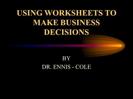 USING WORKSHEETS TO MAKE BUSINESS DECISIONS BY DR. ENNIS - COLE.