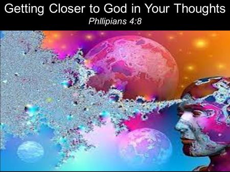 Getting Closer to God in Your Thoughts Phllipians 4:8.