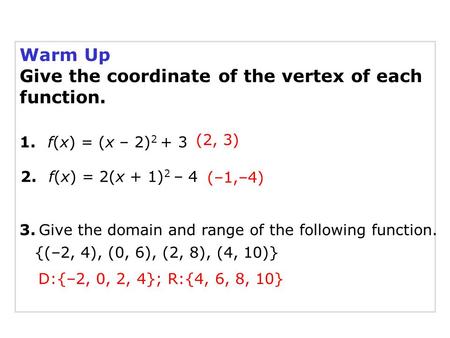 Warm Up Give the coordinate of the vertex of each function. 2. f(x) = 2(x + 1) 2 – 4 1. f(x) = (x – 2) 2 + 3 3. Give the domain and range of the following.