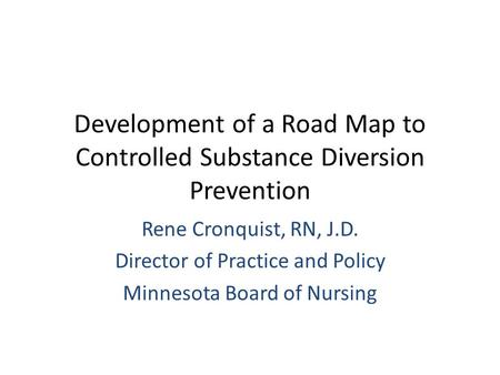 Development of a Road Map to Controlled Substance Diversion Prevention Rene Cronquist, RN, J.D. Director of Practice and Policy Minnesota Board of Nursing.