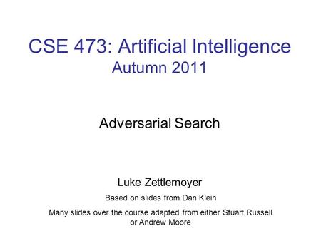 CSE 473: Artificial Intelligence Autumn 2011 Adversarial Search Luke Zettlemoyer Based on slides from Dan Klein Many slides over the course adapted from.