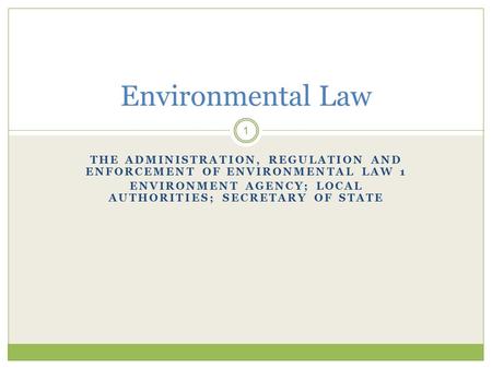 THE ADMINISTRATION, REGULATION AND ENFORCEMENT OF ENVIRONMENTAL LAW 1 ENVIRONMENT AGENCY; LOCAL AUTHORITIES; SECRETARY OF STATE 1 Environmental Law.