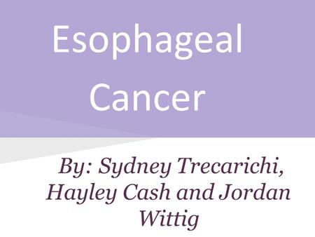 By: Sydney Trecarichi, Hayley Cash and Jordan Wittig Esophageal Cancer.