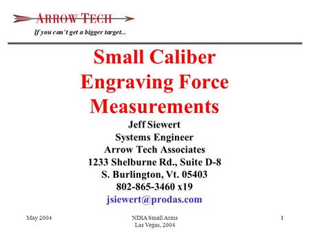 May 2004NDIA Small Arms Las Vegas, 2004 11 Small Caliber Engraving Force Measurements Jeff Siewert Systems Engineer Arrow Tech Associates 1233 Shelburne.