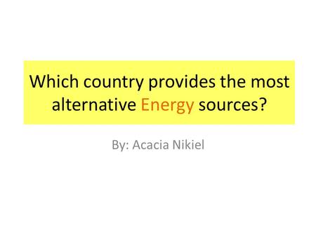 Which country provides the most alternative Energy sources? By: Acacia Nikiel.