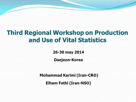 26-30 may 2014 Daejeon-Korea Mohammad Karimi (Iran-CRO) Elham Fathi (Iran-NSO) Third Regional Workshop on Production and Use of Vital Statistics.