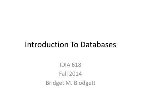 Introduction To Databases IDIA 618 Fall 2014 Bridget M. Blodgett.