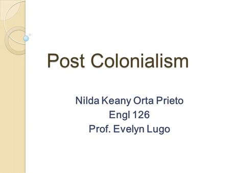 Post Colonialism Nilda Keany Orta Prieto Engl 126 Prof. Evelyn Lugo.