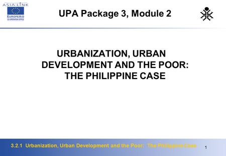 3.2.1 Urbanization, Urban Development and the Poor: The Philippine Case 1 UPA Package 3, Module 2 URBANIZATION, URBAN DEVELOPMENT AND THE POOR: THE PHILIPPINE.