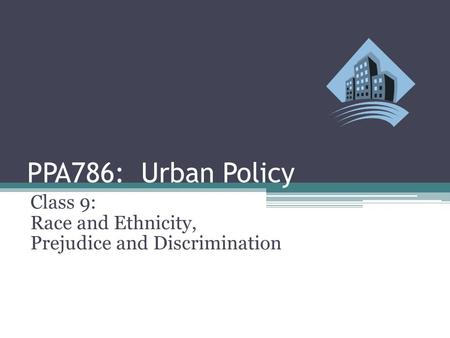 PPA786: Urban Policy Class 9: Race and Ethnicity, Prejudice and Discrimination.