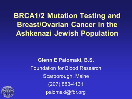 BRCA1/2 Mutation Testing and Breast/Ovarian Cancer in the Ashkenazi Jewish Population Glenn E Palomaki, B.S. Foundation for Blood Research Scarborough,