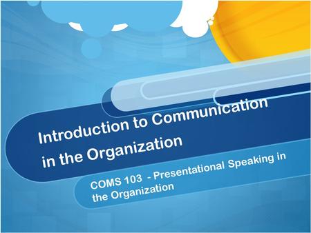 Introduction to Communication in the Organization COMS 103 - Presentational Speaking in the Organization.