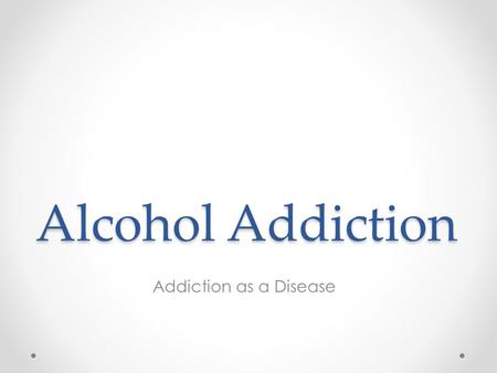 Alcohol Addiction Addiction as a Disease. The Disease Model This model looks at alcoholism as a disease for these reasons: o Alcoholism is chronic, o.