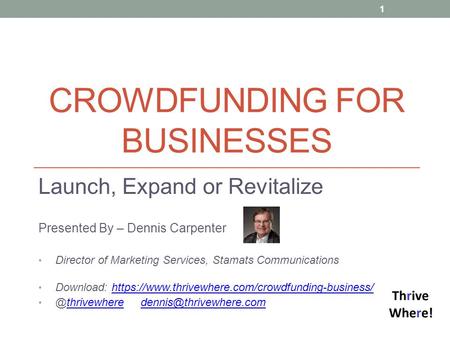 CROWDFUNDING FOR BUSINESSES Launch, Expand or Revitalize Presented By – Dennis Carpenter Director of Marketing Services, Stamats Communications Download: