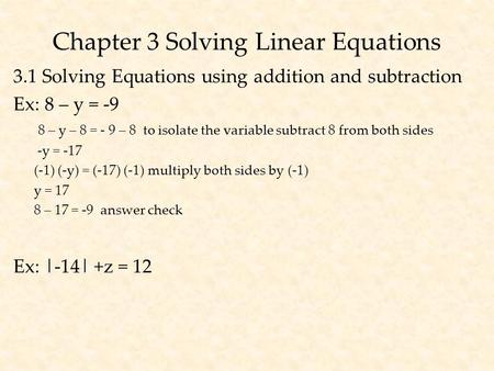 Chapter 3 Solving Linear Equations 3.1 Solving Equations using addition and subtraction Ex: 8 – y = -9 8 – y – 8 = - 9 – 8 to isolate the variable subtract.