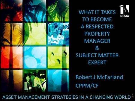 WHAT IT TAKES TO BECOME A RESPECTED PROPERTY MANAGER & SUBJECT MATTER EXPERT Robert J McFarland CPPM/CF 1.