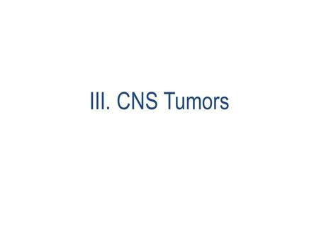 III. CNS Tumors. -The majority of CNS tumors (brain and spinal cord are primary) -Only one fourth to one half are metastatic -Tumors of the CNS account.