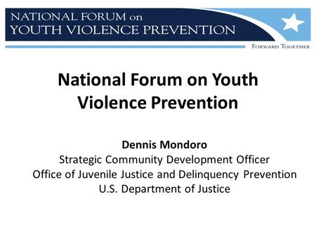 National Forum on Youth Violence Prevention Dennis Mondoro Strategic Community Development Officer Office of Juvenile Justice and Delinquency Prevention.