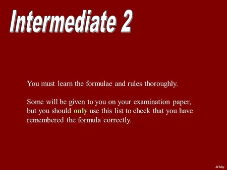 M May You must learn the formulae and rules thoroughly. Some will be given to you on your examination paper, but you should only use this list to check.