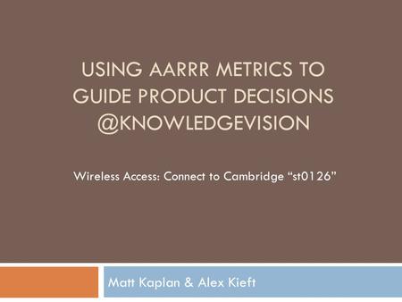 USING AARRR METRICS TO GUIDE PRODUCT Matt Kaplan & Alex Kieft Wireless Access: Connect to Cambridge “st0126”