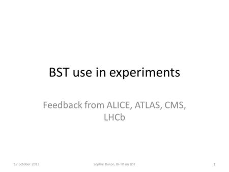 BST use in experiments Feedback from ALICE, ATLAS, CMS, LHCb Sophie Baron, BI-TB on BST17 october 20131.