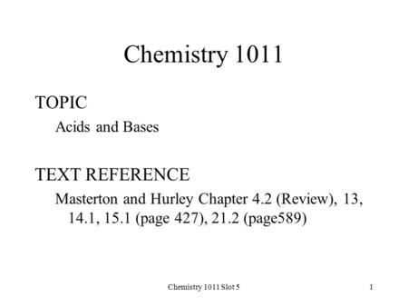 Chemistry 1011 Slot 51 Chemistry 1011 TOPIC Acids and Bases TEXT REFERENCE Masterton and Hurley Chapter 4.2 (Review), 13, 14.1, 15.1 (page 427), 21.2 (page589)